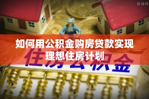 封丘如何用公积金购房贷款实现理想住房计划