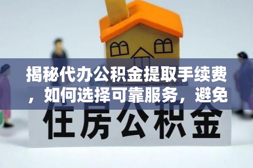 封丘揭秘代办公积金提取手续费，如何选择可靠服务，避免隐形陷阱