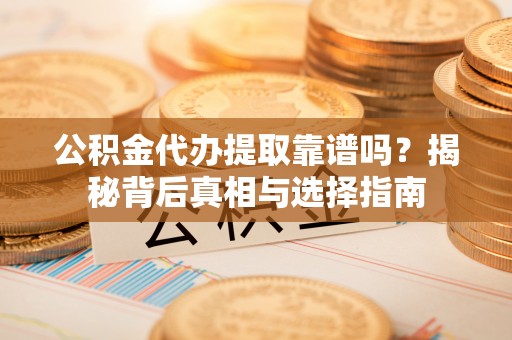 封丘公积金代办提取靠谱吗？揭秘背后真相与选择指南
