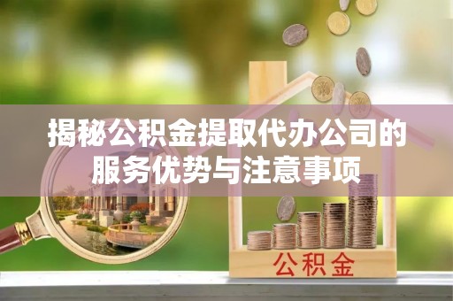 封丘揭秘公积金提取代办公司的服务优势与注意事项