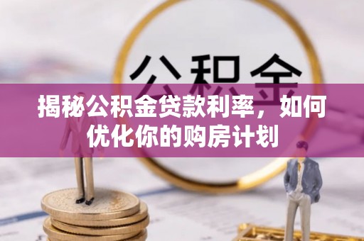 封丘揭秘公积金贷款利率，如何优化你的购房计划