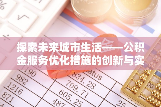封丘探索未来城市生活——公积金服务优化措施的创新与实践