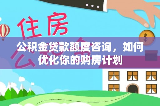 封丘公积金贷款额度咨询，如何优化你的购房计划