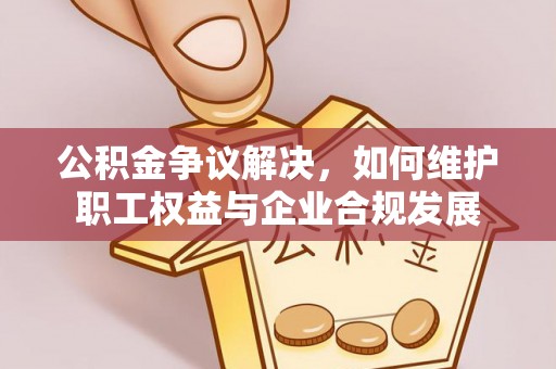 封丘公积金争议解决，如何维护职工权益与企业合规发展