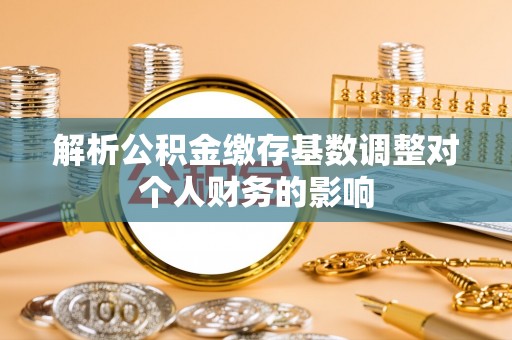 封丘解析公积金缴存基数调整对个人财务的影响