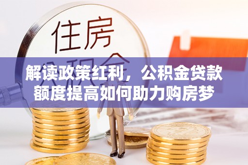 封丘解读政策红利，公积金贷款额度提高如何助力购房梦