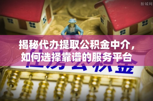 封丘揭秘代办提取公积金中介，如何选择靠谱的服务平台