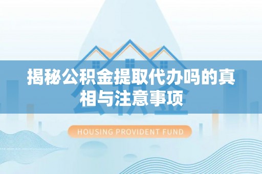 封丘揭秘公积金提取代办吗的真相与注意事项