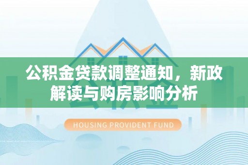 封丘公积金贷款调整通知，新政解读与购房影响分析