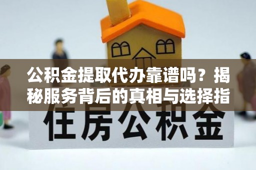 封丘公积金提取代办靠谱吗？揭秘服务背后的真相与选择指南
