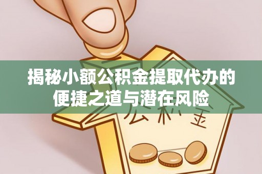 封丘揭秘小额公积金提取代办的便捷之道与潜在风险