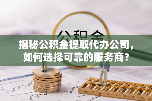 封丘揭秘公积金提取代办公司，如何选择可靠的服务商？