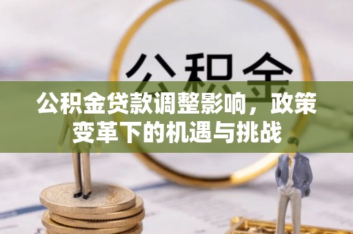封丘公积金贷款调整影响，政策变革下的机遇与挑战