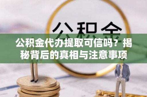 封丘公积金代办提取可信吗？揭秘背后的真相与注意事项