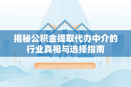 封丘揭秘公积金提取代办中介的行业真相与选择指南