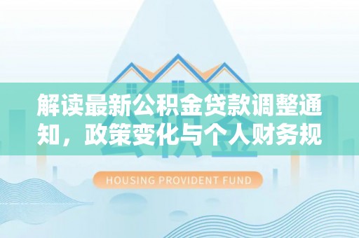 封丘解读最新公积金贷款调整通知，政策变化与个人财务规划的影响