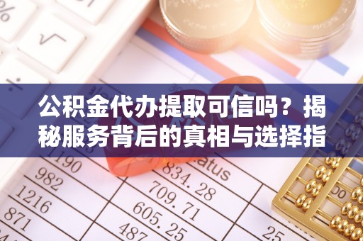 封丘公积金代办提取可信吗？揭秘服务背后的真相与选择指南