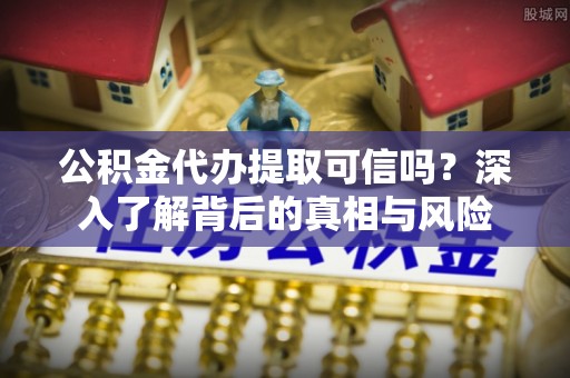 封丘公积金代办提取可信吗？深入了解背后的真相与风险