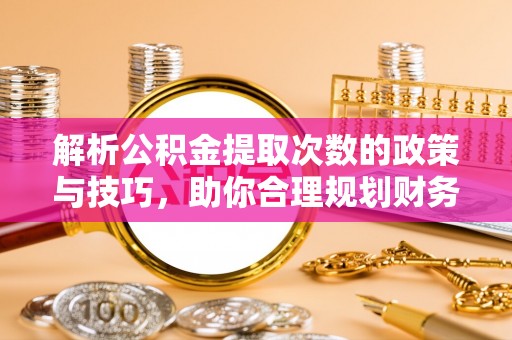 封丘解析公积金提取次数的政策与技巧，助你合理规划财务未来
