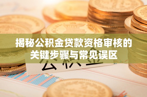 封丘揭秘公积金贷款资格审核的关键步骤与常见误区