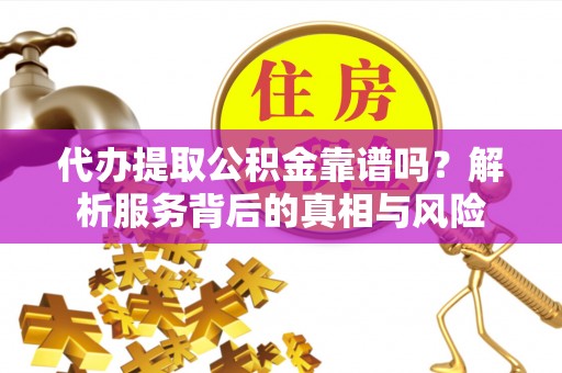 封丘代办提取公积金靠谱吗？解析服务背后的真相与风险
