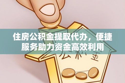 封丘住房公积金提取代办，便捷服务助力资金高效利用