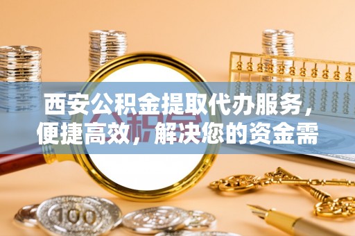 封丘西安公积金提取代办服务，便捷高效，解决您的资金需求
