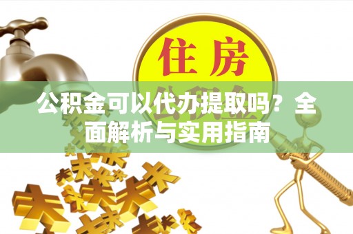 封丘公积金可以代办提取吗？全面解析与实用指南