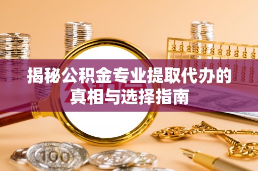 封丘揭秘公积金专业提取代办的真相与选择指南