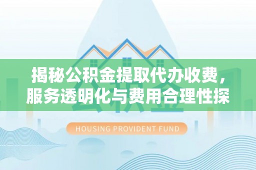 封丘揭秘公积金提取代办收费，服务透明化与费用合理性探讨