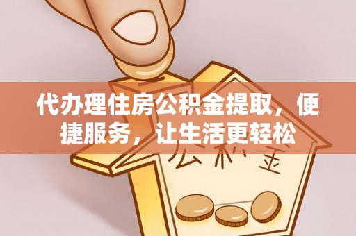 封丘代办理住房公积金提取，便捷服务，让生活更轻松
