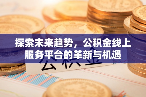 封丘探索未来趋势，公积金线上服务平台的革新与机遇