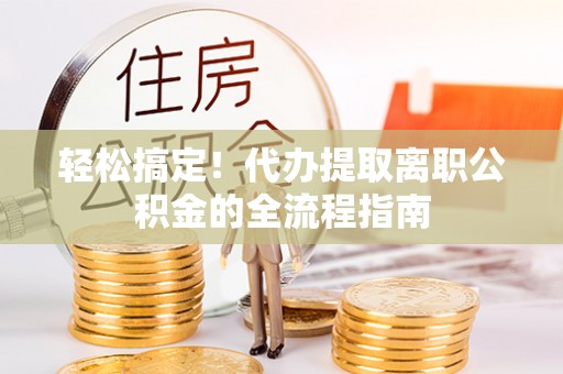 封丘轻松搞定！代办提取离职公积金的全流程指南