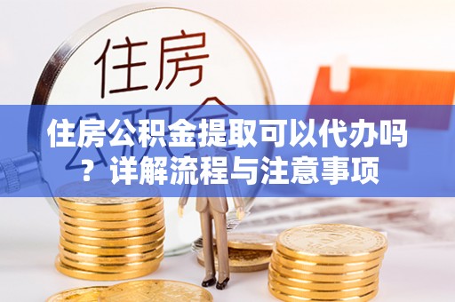 封丘住房公积金提取可以代办吗？详解流程与注意事项
