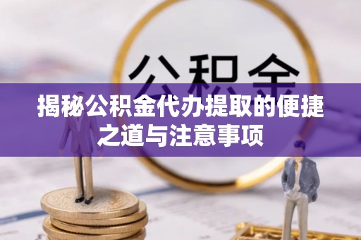 封丘揭秘公积金代办提取的便捷之道与注意事项