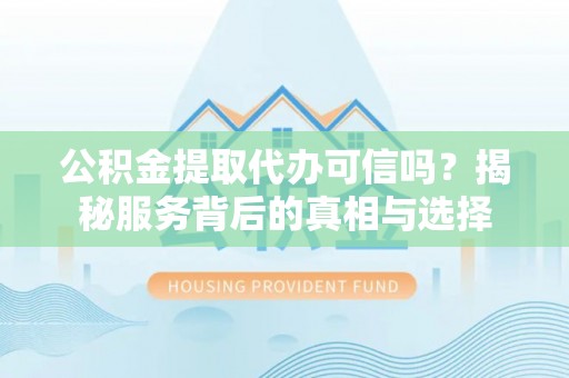 封丘公积金提取代办可信吗？揭秘服务背后的真相与选择