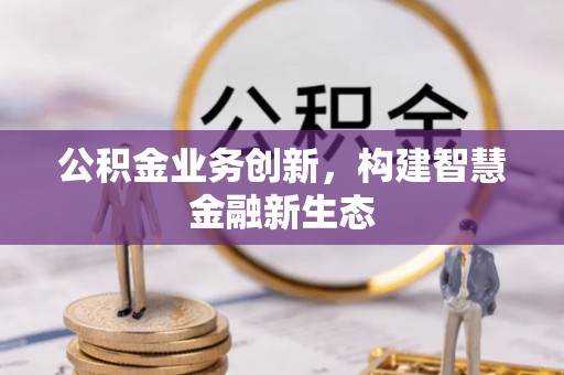 封丘公积金业务创新，构建智慧金融新生态