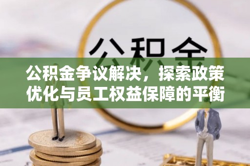 封丘公积金争议解决，探索政策优化与员工权益保障的平衡点