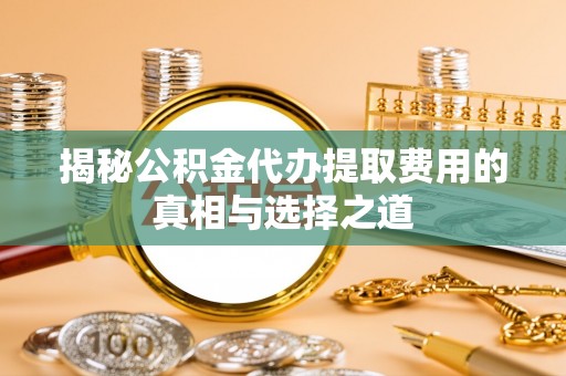 封丘揭秘公积金代办提取费用的真相与选择之道