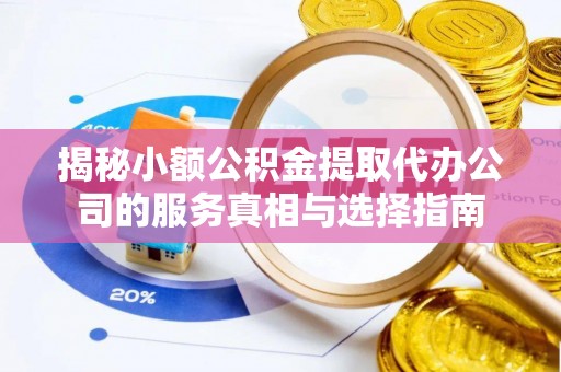 封丘揭秘小额公积金提取代办公司的服务真相与选择指南