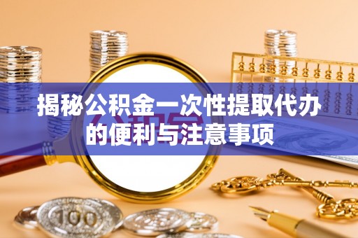 封丘揭秘公积金一次性提取代办的便利与注意事项