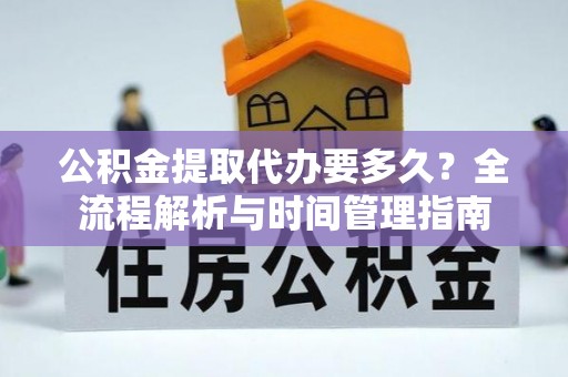 封丘公积金提取代办要多久？全流程解析与时间管理指南