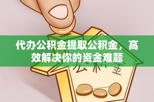 封丘代办公积金提取公积金，高效解决你的资金难题