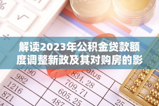 封丘解读2023年公积金贷款额度调整新政及其对购房的影响