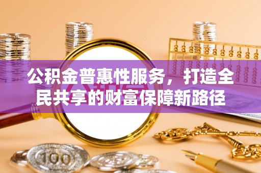 封丘公积金普惠性服务，打造全民共享的财富保障新路径