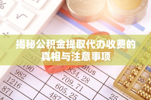 封丘揭秘公积金提取代办收费的真相与注意事项