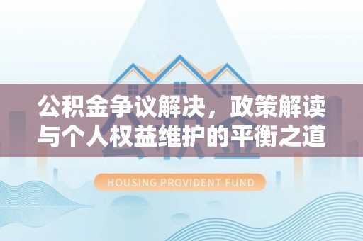 封丘公积金争议解决，政策解读与个人权益维护的平衡之道