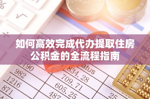 封丘如何高效完成代办提取住房公积金的全流程指南