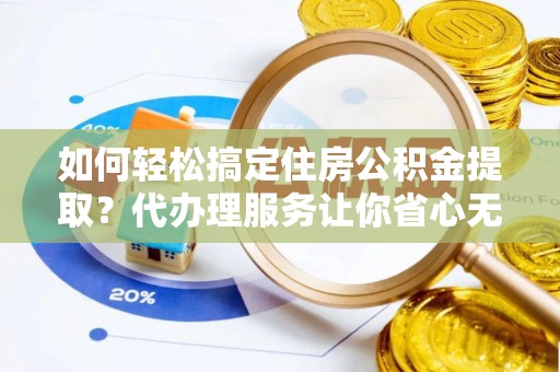 封丘如何轻松搞定住房公积金提取？代办理服务让你省心无忧