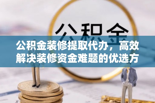 封丘公积金装修提取代办，高效解决装修资金难题的优选方案
